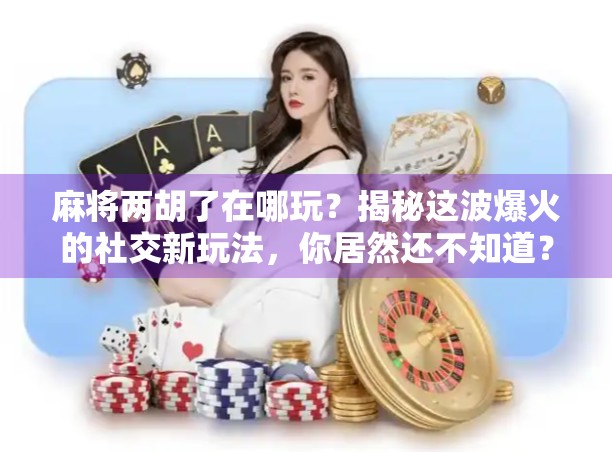 麻将两胡了在哪玩?揭秘这波爆火的社交新玩法,你居然还不知道? 麻将两胡了在哪玩?揭秘这波爆火的社交新玩法,你居然还不知道?