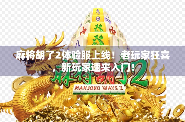 麻将胡了2体验服上线！老玩家狂喜，新玩家速来入门！