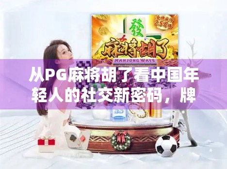 从PG麻将胡了看中国年轻人的社交新密码,牌桌上的情绪出口与虚拟共鸣 从PG麻将胡了看中国年轻人的社交新密码,牌桌上的情绪出口与虚拟共鸣