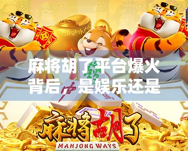 麻将胡了平台爆火背后，是娱乐还是陷阱？我们拆解了它背后的流量密码与用户心理