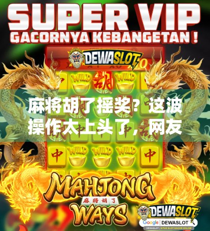 麻将胡了摇奖？这波操作太上头了，网友直呼，比中大奖还刺激！