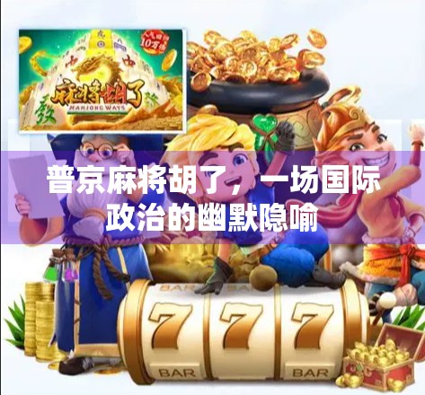 普京麻将胡了，一场国际政治的幽默隐喻