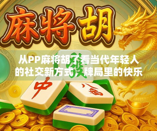 从PP麻将胡了看当代年轻人的社交新方式，牌局里的快乐与解压密码