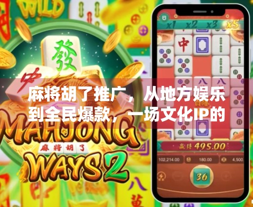 麻将胡了推广，从地方娱乐到全民爆款，一场文化IP的破圈之路