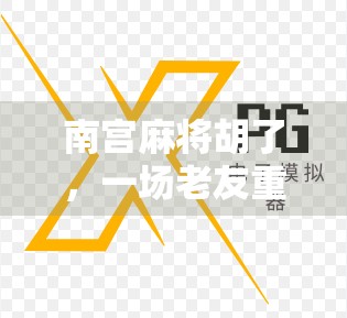 南宫麻将胡了，一场老友重逢的牌局人生