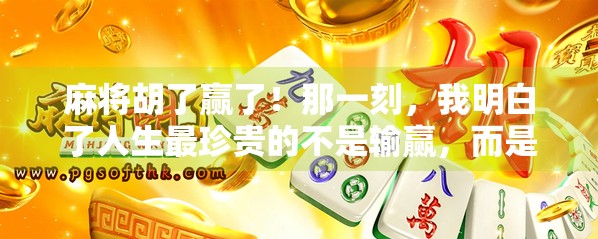 麻将胡了赢了！那一刻，我明白了人生最珍贵的不是输赢，而是牌桌上的烟火人间