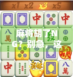 麻将胡了NG？别急，这局翻车背后藏着你没看懂的社交密码！