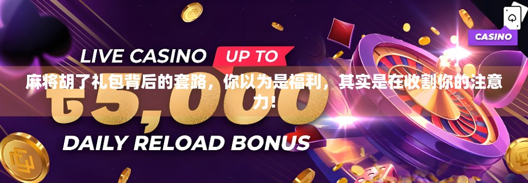 麻将胡了礼包背后的套路，你以为是福利，其实是在收割你的注意力！