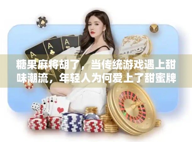糖果麻将胡了，当传统游戏遇上甜味潮流，年轻人为何爱上了甜蜜牌局？