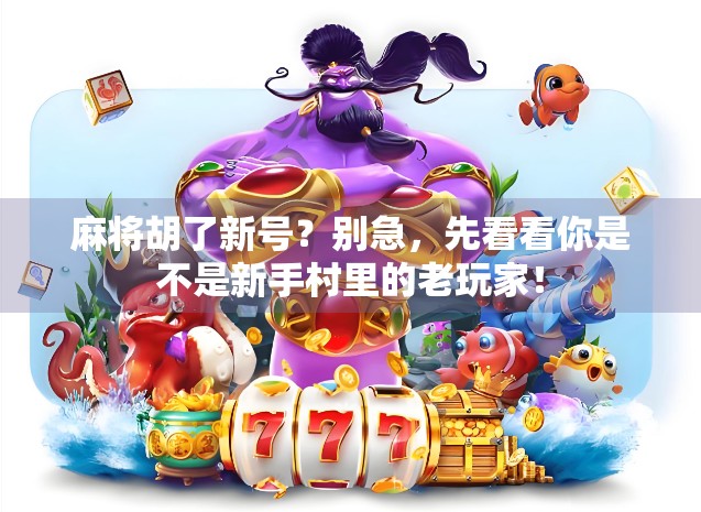麻将胡了新号？别急，先看看你是不是新手村里的老玩家！
