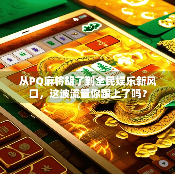 从PQ麻将胡了到全民娱乐新风口，这波流量你跟上了吗？
