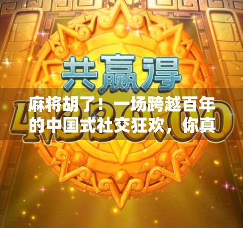 麻将胡了!一场跨越百年的中国式社交狂欢,你真的懂它的魅力吗? 麻将胡了!一场跨越百年的中国式社交狂欢,你真的懂它的魅力吗?