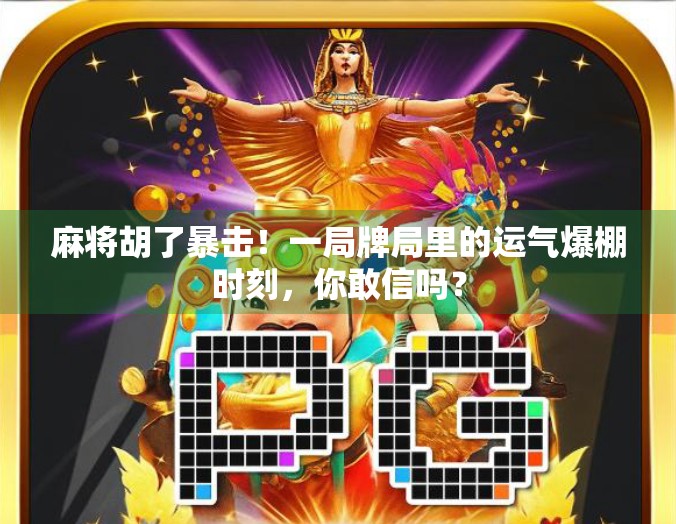 麻将胡了暴击！一局牌局里的运气爆棚时刻，你敢信吗？