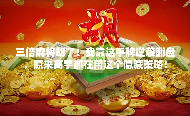 三倍麻将胡了！我靠这手牌逆袭翻盘，原来高手都在用这个隐藏策略！