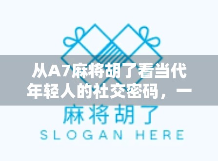 从A7麻将胡了看当代年轻人的社交密码，一场数字游戏背后的群体共鸣