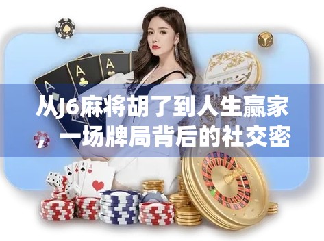 从J6麻将胡了到人生赢家，一场牌局背后的社交密码与情绪管理术