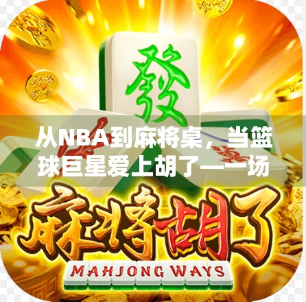 从NBA到麻将桌，当篮球巨星爱上胡了—一场跨界的全民狂欢