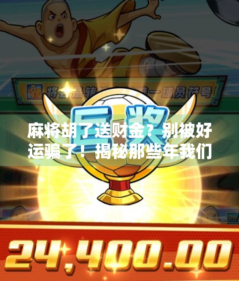 麻将胡了送财金？别被好运骗了！揭秘那些年我们信过的麻将玄学