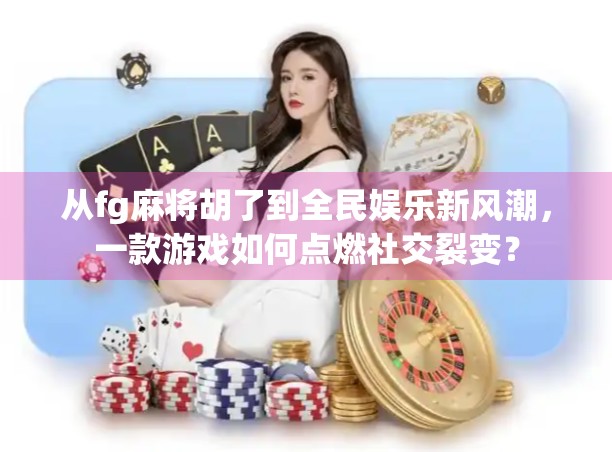 从fg麻将胡了到全民娱乐新风潮,一款游戏如何点燃社交裂变? 从fg麻将胡了到全民娱乐新风潮,一款游戏如何点燃社交裂变?