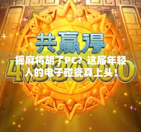摇麻将胡了PC？这届年轻人的电子碰瓷真上头！