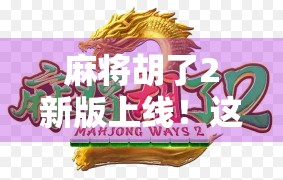 麻将胡了2新版上线！这波更新，让老玩家直呼爷青回！