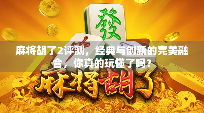 麻将胡了2评测，经典与创新的完美融合，你真的玩懂了吗？