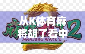 从K体育麻将胡了看中国年轻人的社交新密码，在虚拟牌局中寻找真实连接