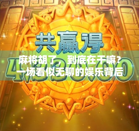 麻将胡了，到底在干嘛？一场看似无聊的娱乐背后，藏着人性最真实的模样