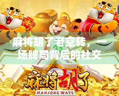 麻将胡了老空转，一场牌局背后的社交隐喻与人性观察