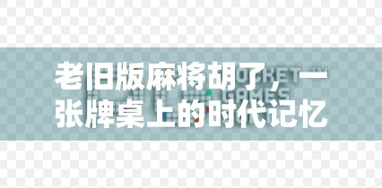 老旧版麻将胡了，一张牌桌上的时代记忆与情感共鸣