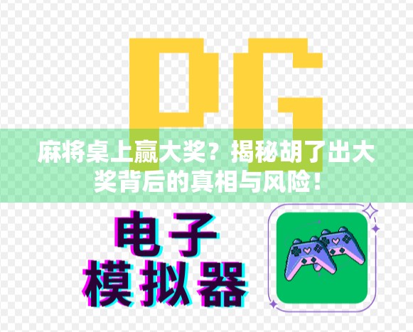 麻将桌上赢大奖？揭秘胡了出大奖背后的真相与风险！