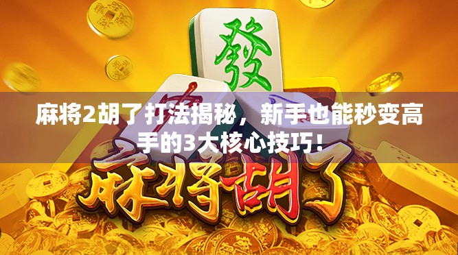 麻将2胡了打法揭秘，新手也能秒变高手的3大核心技巧！