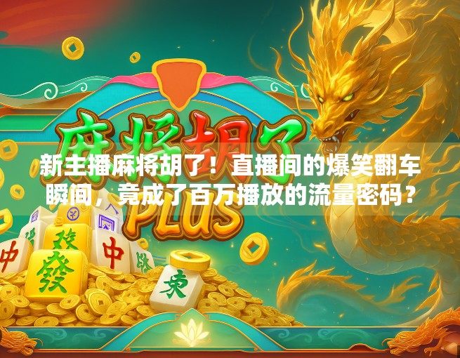 新主播麻将胡了！直播间的爆笑翻车瞬间，竟成了百万播放的流量密码？