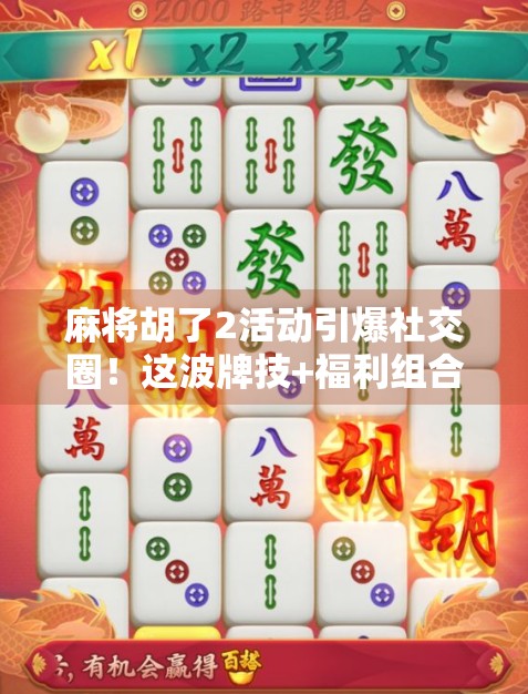 麻将胡了2活动引爆社交圈！这波牌技+福利组合拳，年轻人抢着玩！