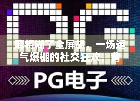 麻将糊了全屏胡，一场运气爆棚的社交狂欢，背后藏着怎样的情绪密码？