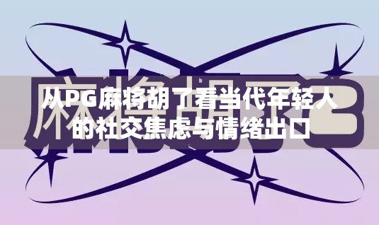 从PG麻将胡了看当代年轻人的社交焦虑与情绪出口