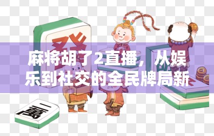 麻将胡了2直播,从娱乐到社交的全民牌局新风口 麻将胡了2直播,从娱乐到社交的全民牌局新风口