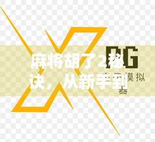 麻将胡了2秘诀，从新手到高手，掌握这两大核心技巧，轻松上分不翻车！