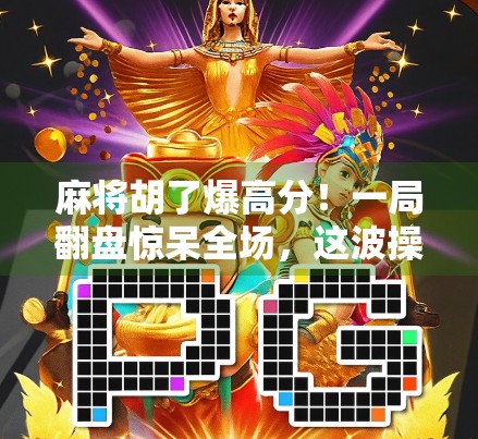 麻将胡了爆高分！一局翻盘惊呆全场，这波操作太秀了！