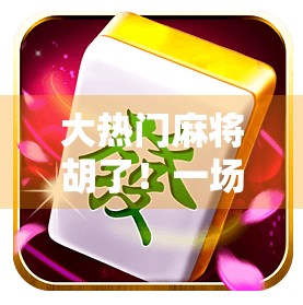 大热门麻将胡了！一场全民热潮背后的社交密码与情绪出口