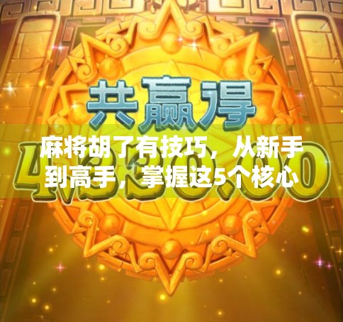 麻将胡了有技巧，从新手到高手，掌握这5个核心策略就够了！