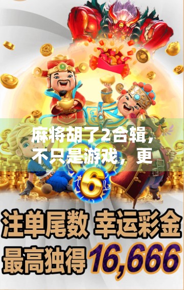 麻将胡了2合辑，不只是游戏，更是中国人的社交密码与情感纽带