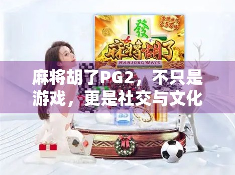 麻将胡了PG2，不只是游戏，更是社交与文化的微缩战场