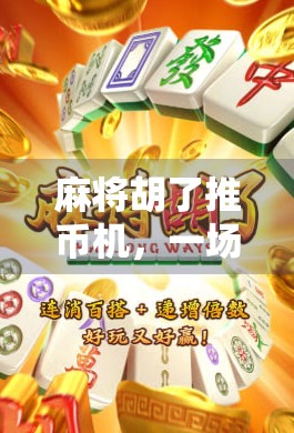 麻将胡了推币机，一场牌桌上的狂欢，正在悄悄改变年轻人的娱乐方式