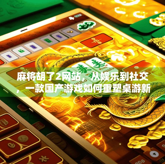 麻将胡了2网站，从娱乐到社交，一款国产游戏如何重塑桌游新生态？