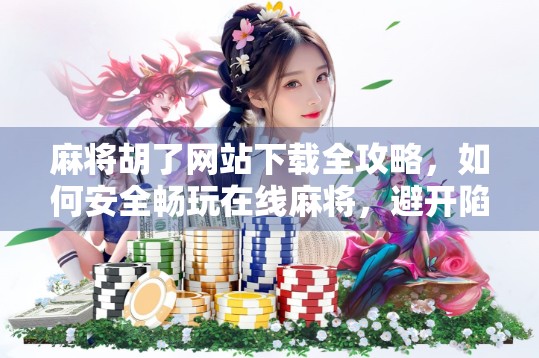 麻将胡了网站下载全攻略，如何安全畅玩在线麻将，避开陷阱不踩雷！