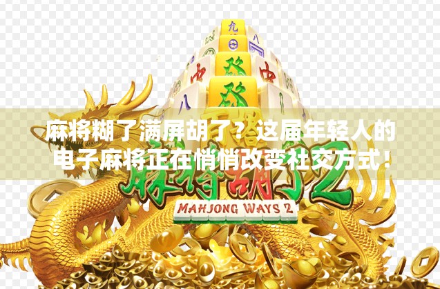 麻将糊了满屏胡了？这届年轻人的电子麻将正在悄悄改变社交方式！