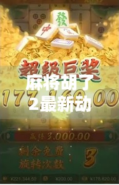 麻将胡了2最新动态全解析，从玩法革新到玩家热议，这场胡牌风暴为何席卷全网？