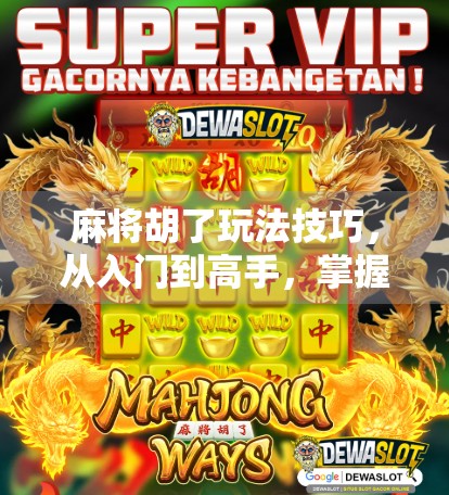 麻将胡了玩法技巧，从入门到高手，掌握这7个核心策略轻松上分！