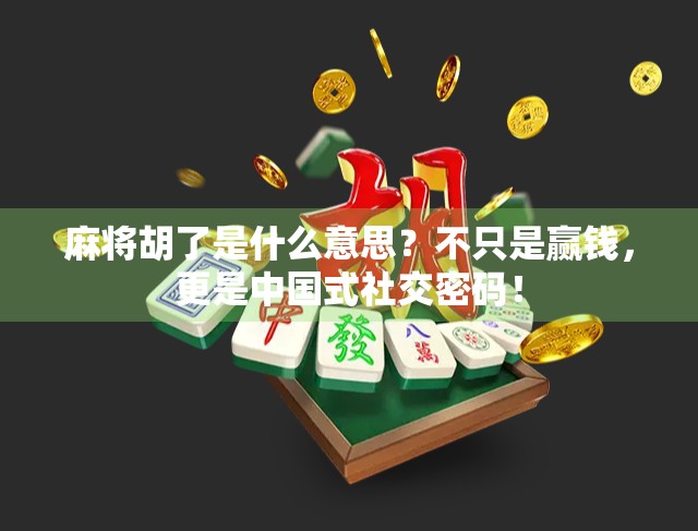 麻将胡了是什么意思？不只是赢钱，更是中国式社交密码！